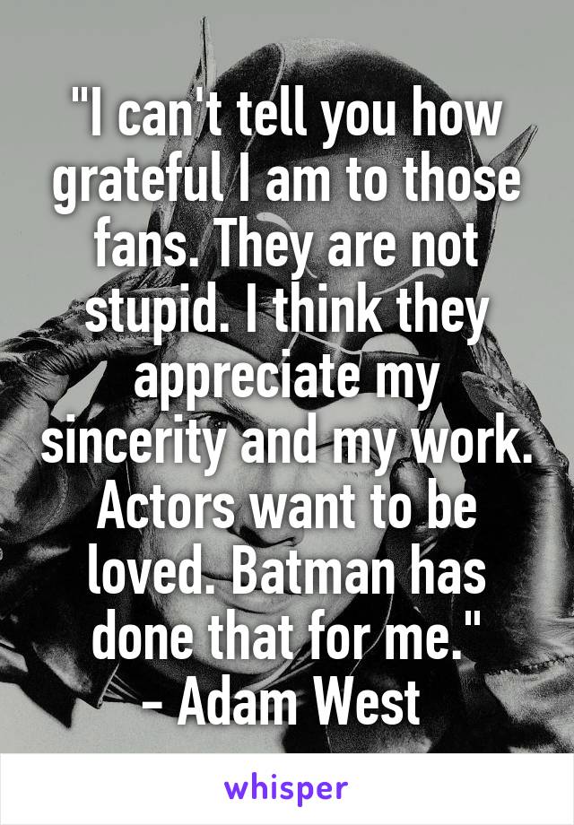 "I can't tell you how grateful I am to those fans. They are not stupid. I think they appreciate my sincerity and my work. Actors want to be loved. Batman has done that for me."
- Adam West 