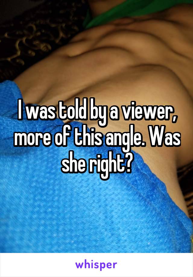 I was told by a viewer, more of this angle. Was she right?