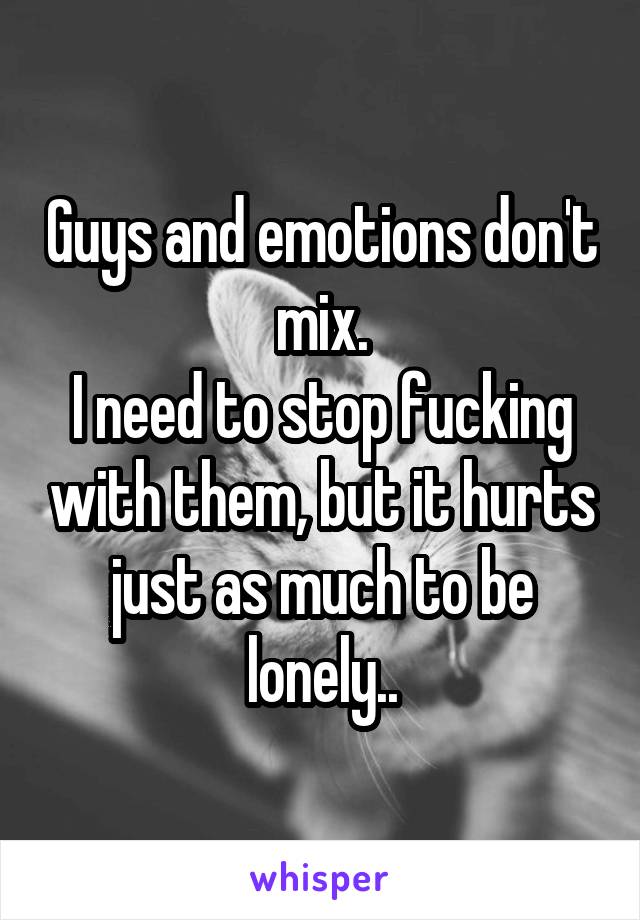 Guys and emotions don't mix.
I need to stop fucking with them, but it hurts just as much to be lonely..