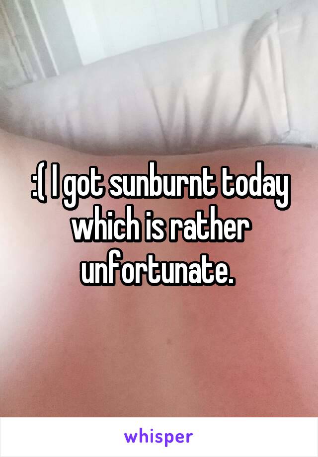 :( I got sunburnt today which is rather unfortunate. 