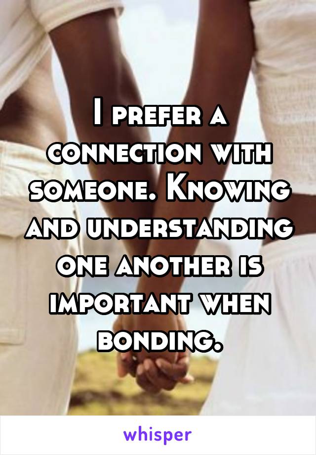 I prefer a connection with someone. Knowing and understanding one another is important when bonding.