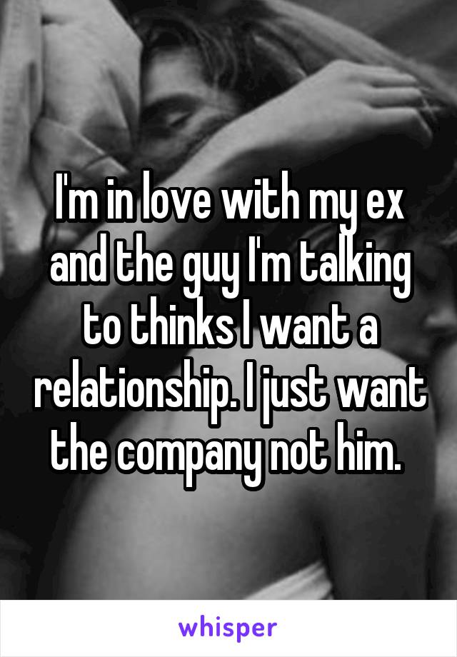 I'm in love with my ex and the guy I'm talking to thinks I want a relationship. I just want the company not him. 