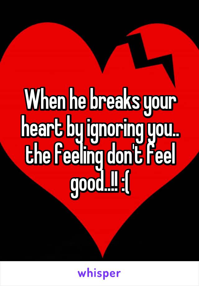 When he breaks your heart by ignoring you.. the feeling don't feel good..!! :(