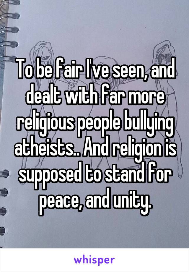 To be fair I've seen, and dealt with far more religious people bullying atheists.. And religion is supposed to stand for peace, and unity.