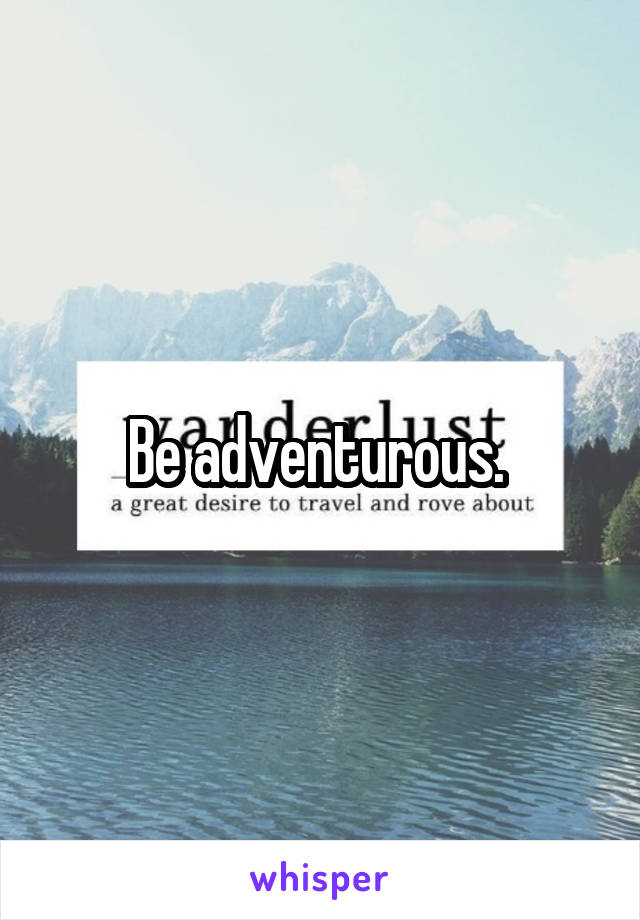 Be adventurous. 