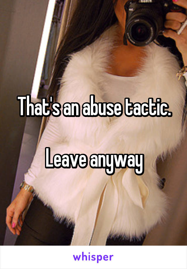 That's an abuse tactic.

Leave anyway