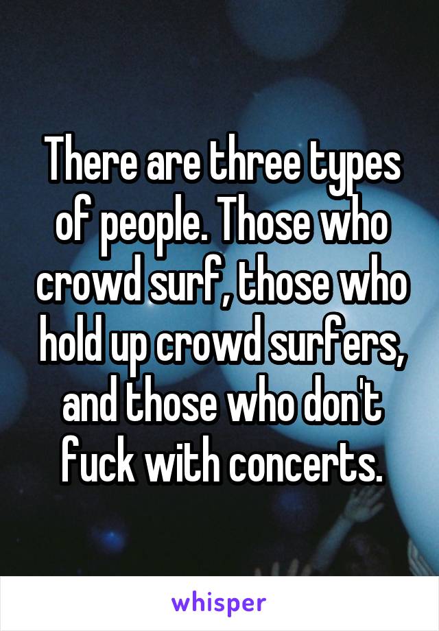 There are three types of people. Those who crowd surf, those who hold up crowd surfers, and those who don't fuck with concerts.