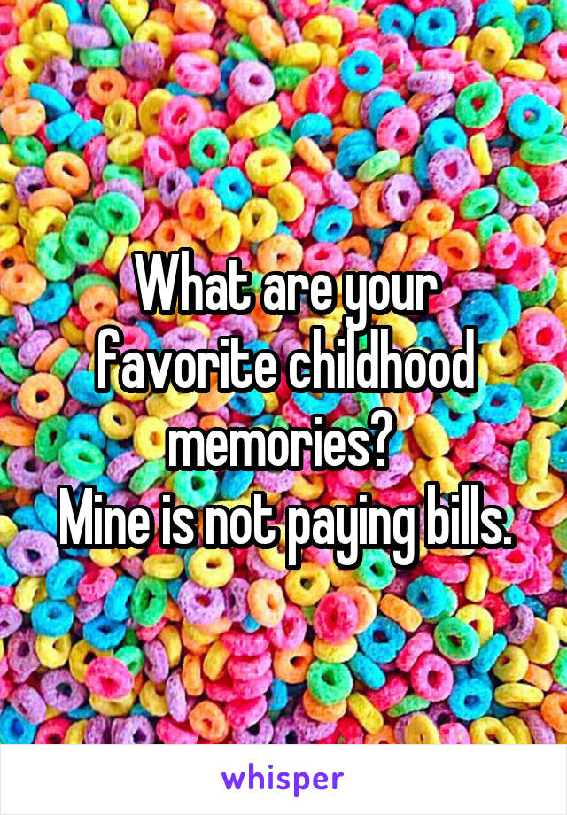 What are your favorite childhood memories? 
Mine is not paying bills.