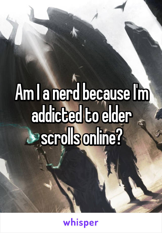 Am I a nerd because I'm addicted to elder scrolls online?