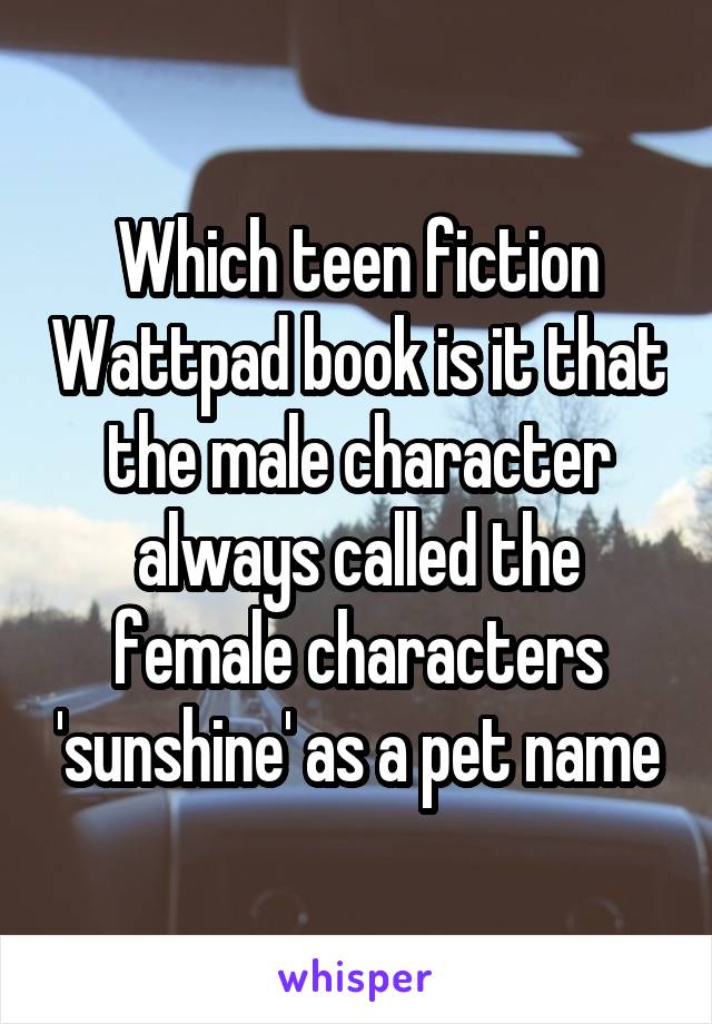 Which teen fiction Wattpad book is it that the male character always called the female characters 'sunshine' as a pet name