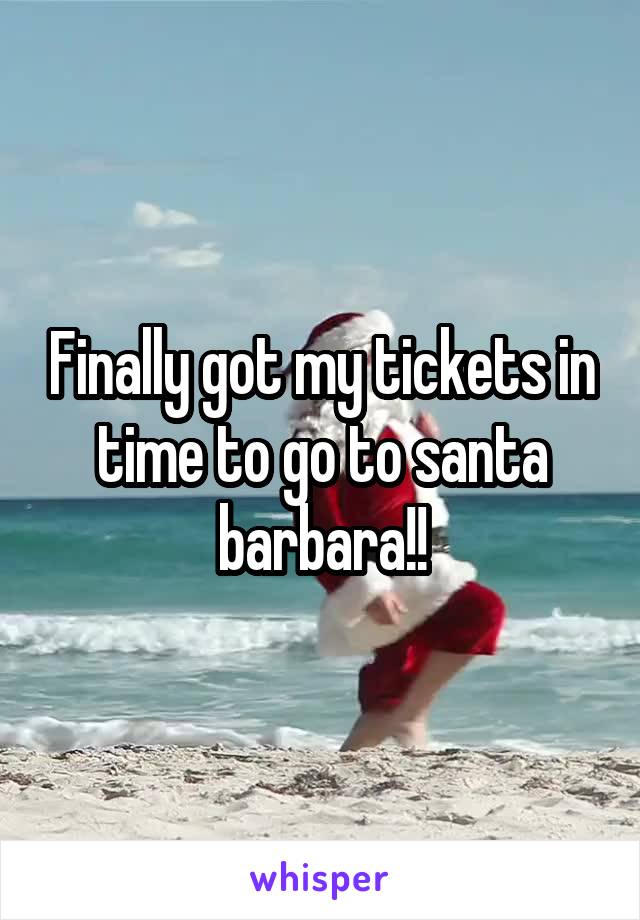 Finally got my tickets in time to go to santa barbara!!