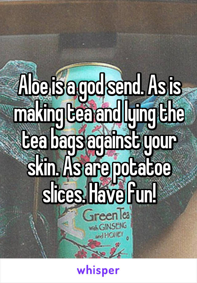 Aloe is a god send. As is making tea and lying the tea bags against your skin. As are potatoe slices. Have fun!