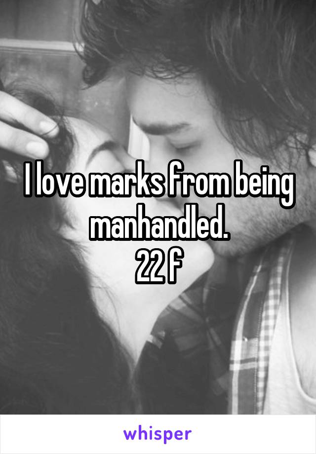I love marks from being manhandled.
22 f