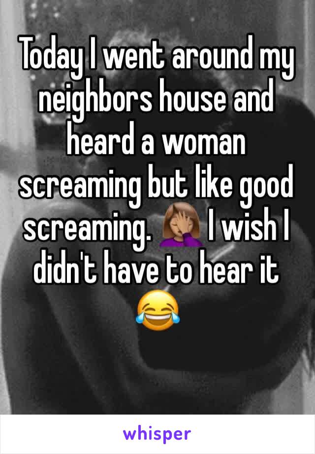 Today I went around my neighbors house and heard a woman screaming but like good screaming. 🤦🏽‍♀️ I wish I didn't have to hear it 😂
