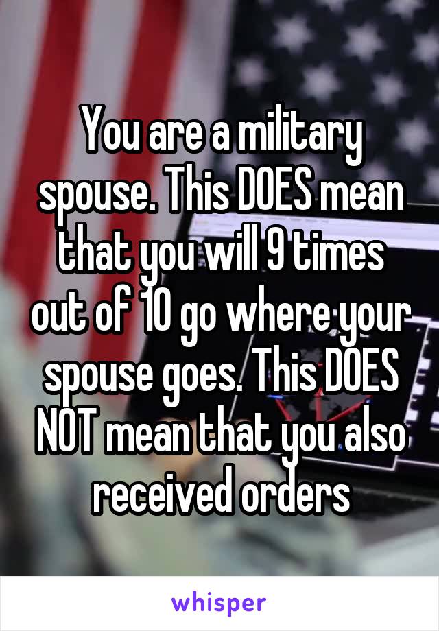 You are a military spouse. This DOES mean that you will 9 times out of 10 go where your spouse goes. This DOES NOT mean that you also received orders