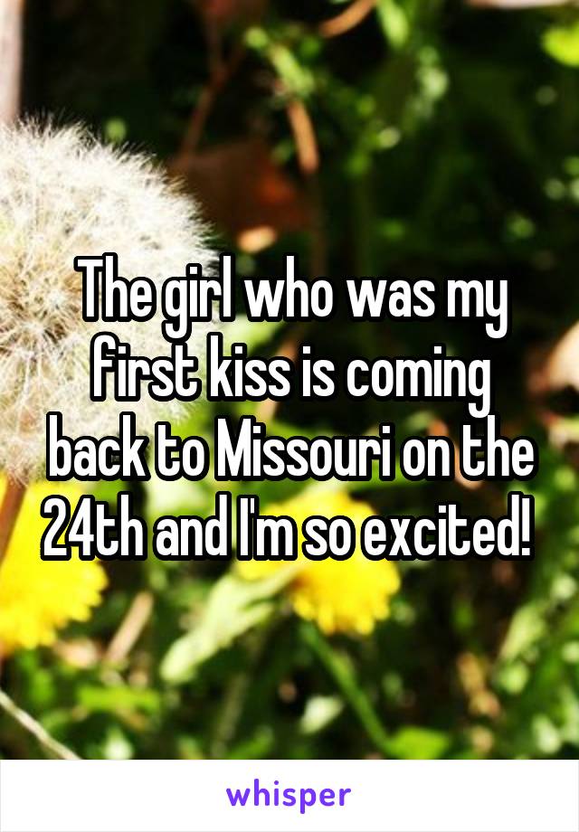 The girl who was my first kiss is coming back to Missouri on the 24th and I'm so excited! 