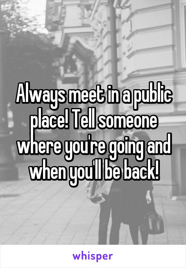 Always meet in a public place! Tell someone where you're going and when you'll be back!