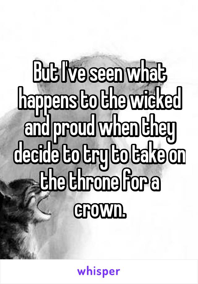 But I've seen what happens to the wicked and proud when they decide to try to take on the throne for a crown.