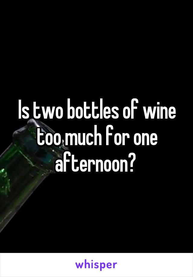 Is two bottles of wine too much for one afternoon? 