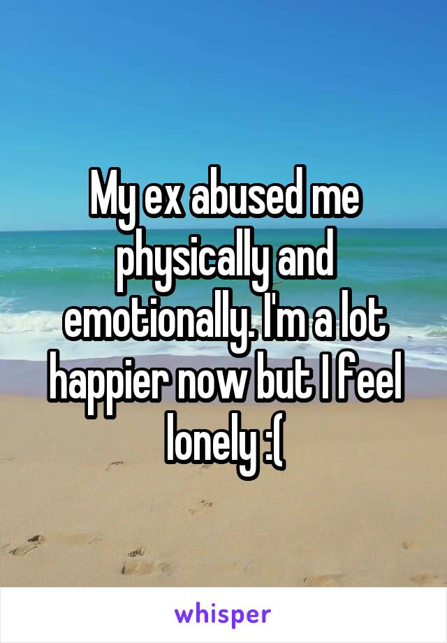 My ex abused me physically and emotionally. I'm a lot happier now but I feel lonely :(