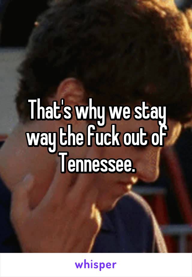 That's why we stay way the fuck out of Tennessee.