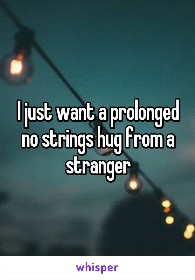 I just want a prolonged no strings hug from a stranger