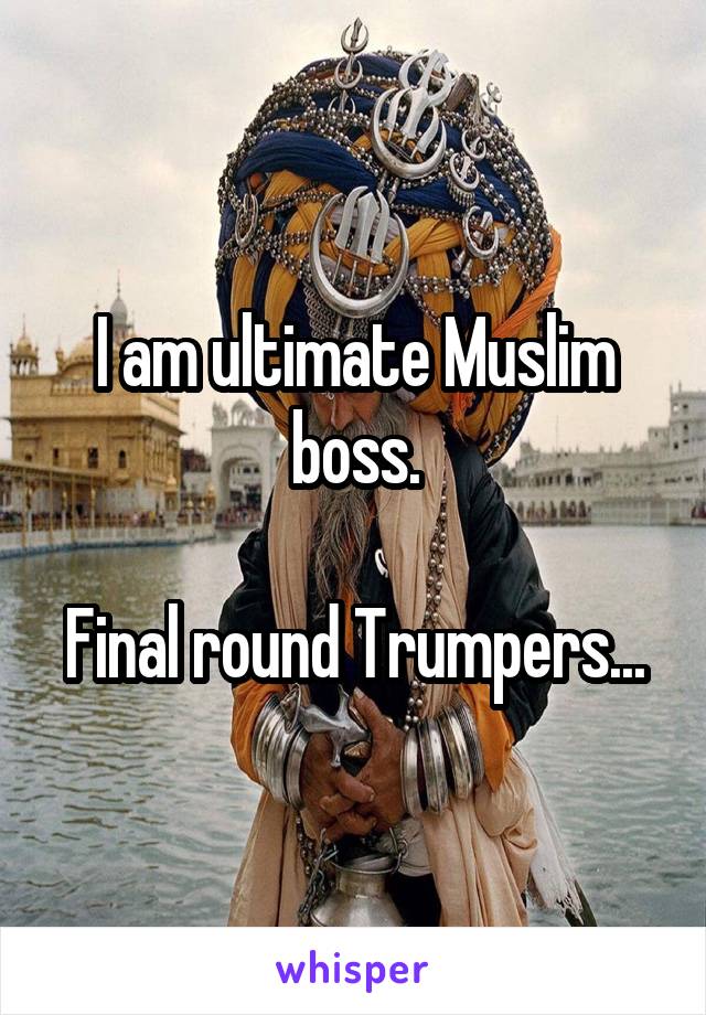 I am ultimate Muslim boss.

Final round Trumpers...