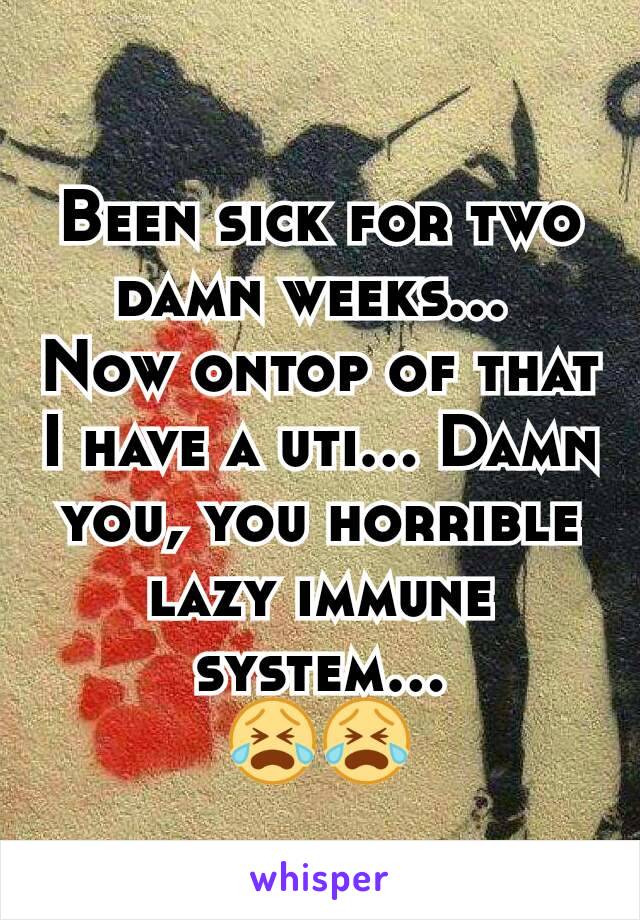 Been sick for two damn weeks... 
Now ontop of that I have a uti... Damn you, you horrible lazy immune system...
😭😭