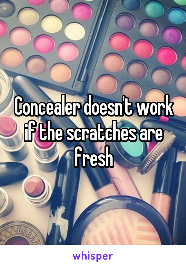 Concealer doesn't work if the scratches are fresh