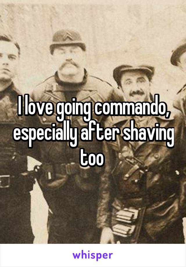 I love going commando, especially after shaving too 
