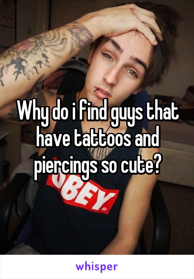 Why do i find guys that have tattoos and piercings so cute?