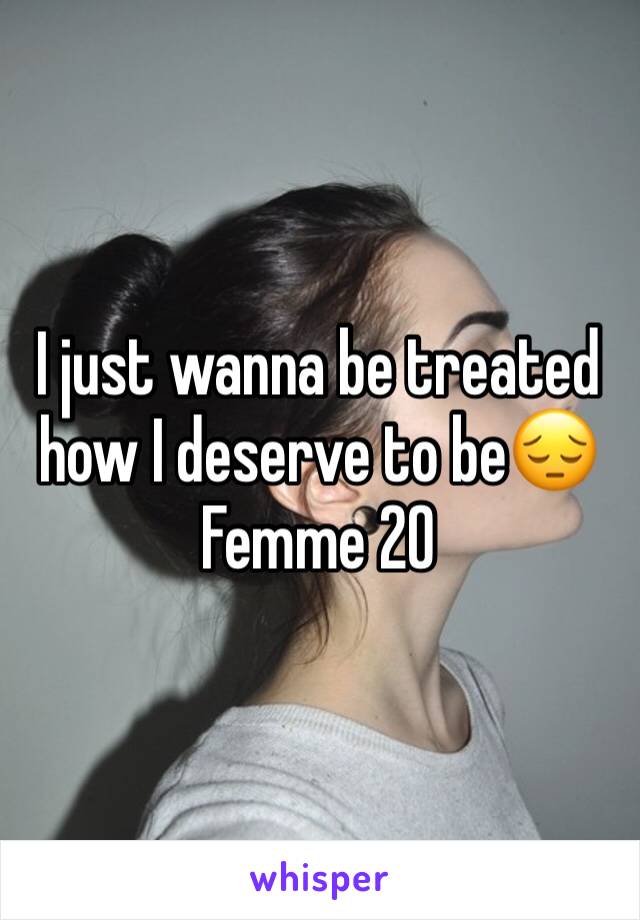 I just wanna be treated how I deserve to be😔 
Femme 20 
