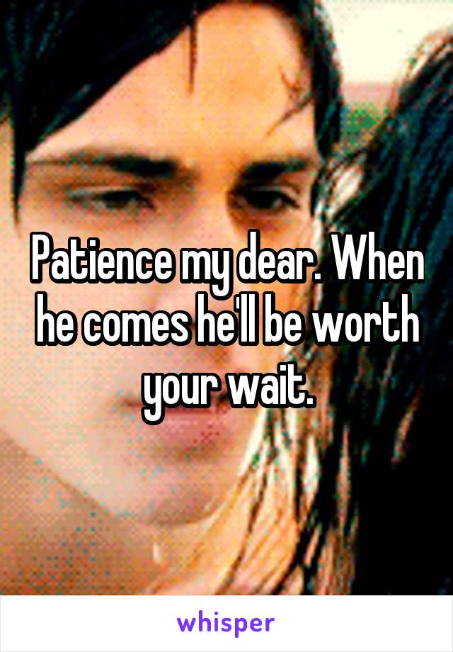 Patience my dear. When he comes he'll be worth your wait.