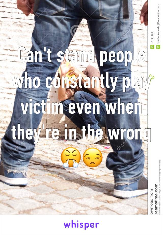Can't stand people who constantly play victim even when they're in the wrong 😤😒