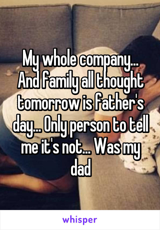 My whole company... And family all thought tomorrow is father's day... Only person to tell me it's not... Was my dad