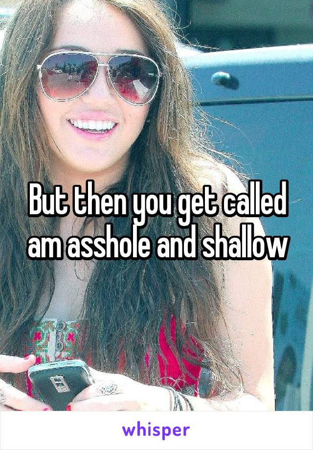 But then you get called am asshole and shallow