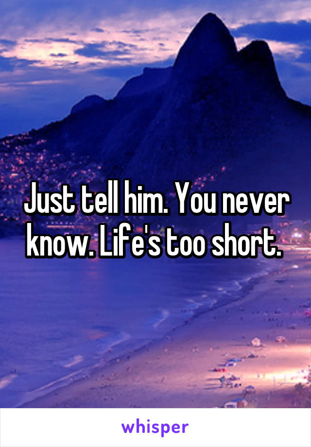 Just tell him. You never know. Life's too short. 
