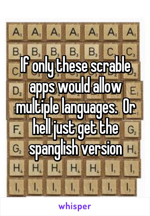 If only these scrable apps would allow multiple languages.  Or hell just get the spanglish version