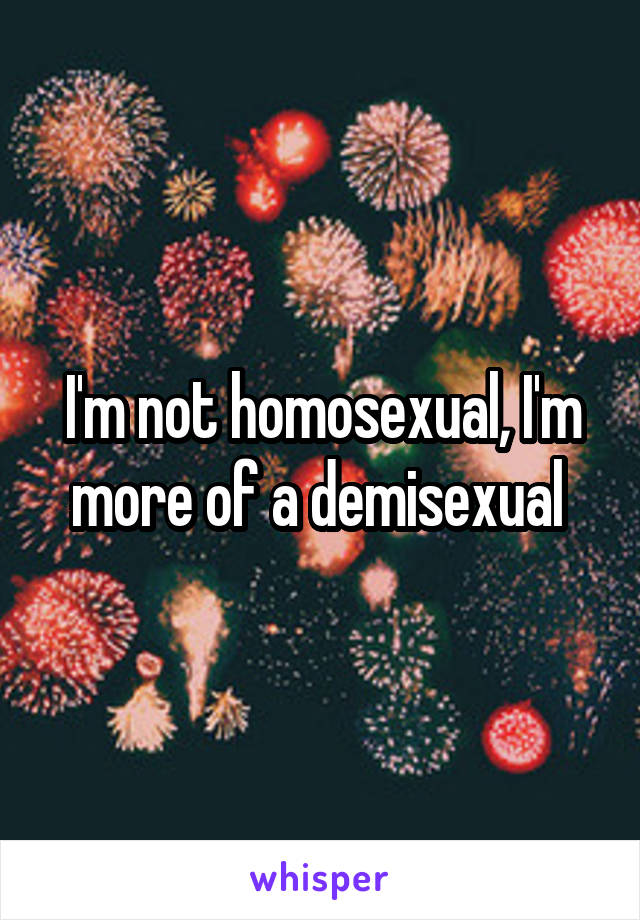 I'm not homosexual, I'm more of a demisexual 