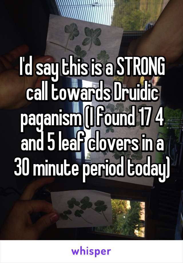 I'd say this is a STRONG call towards Druidic paganism (I found 17 4 and 5 leaf clovers in a 30 minute period today) 