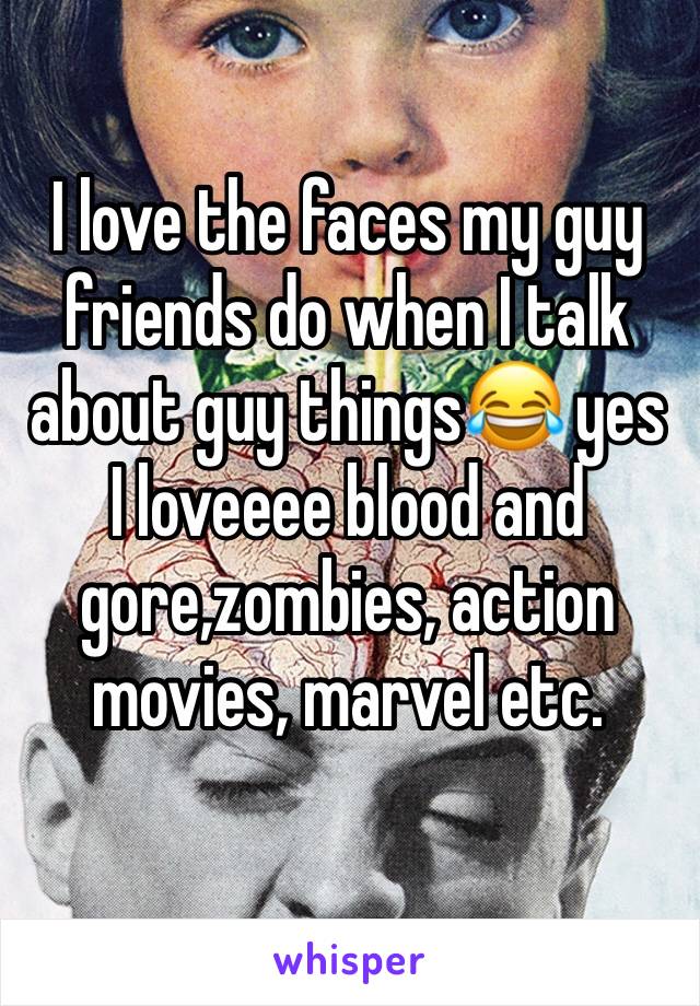 I love the faces my guy friends do when I talk about guy things😂 yes I loveeee blood and gore,zombies, action movies, marvel etc. 