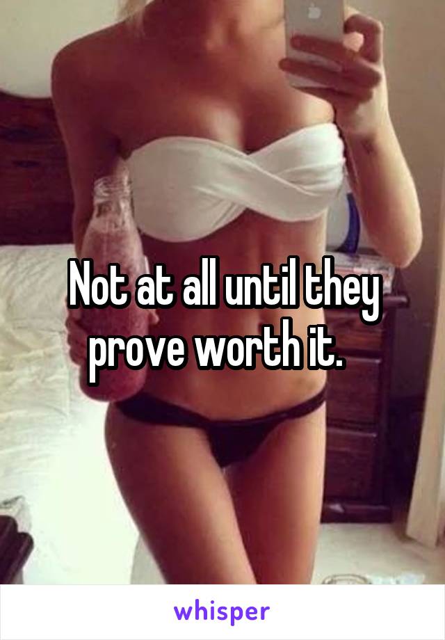 Not at all until they prove worth it.  