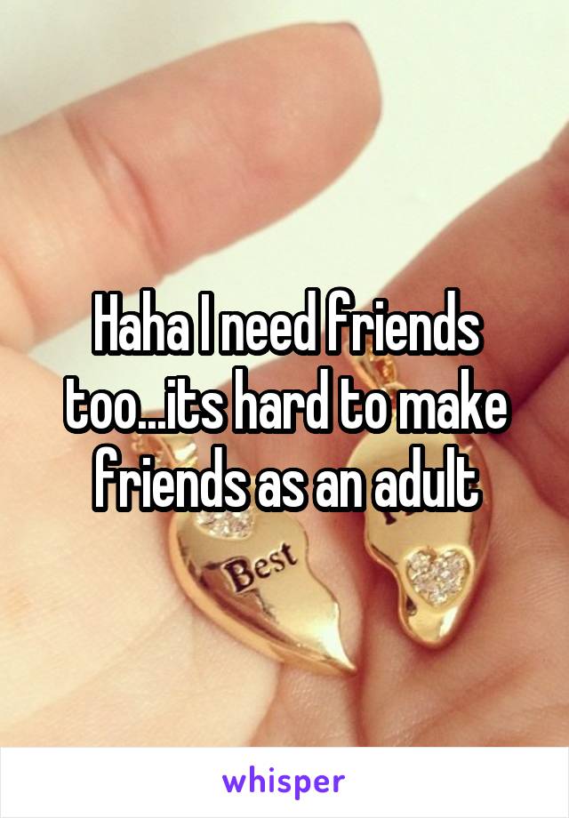 Haha I need friends too...its hard to make friends as an adult