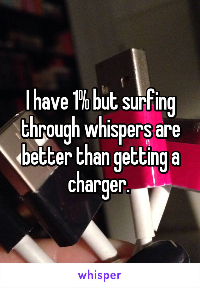 I have 1% but surfing through whispers are better than getting a charger. 