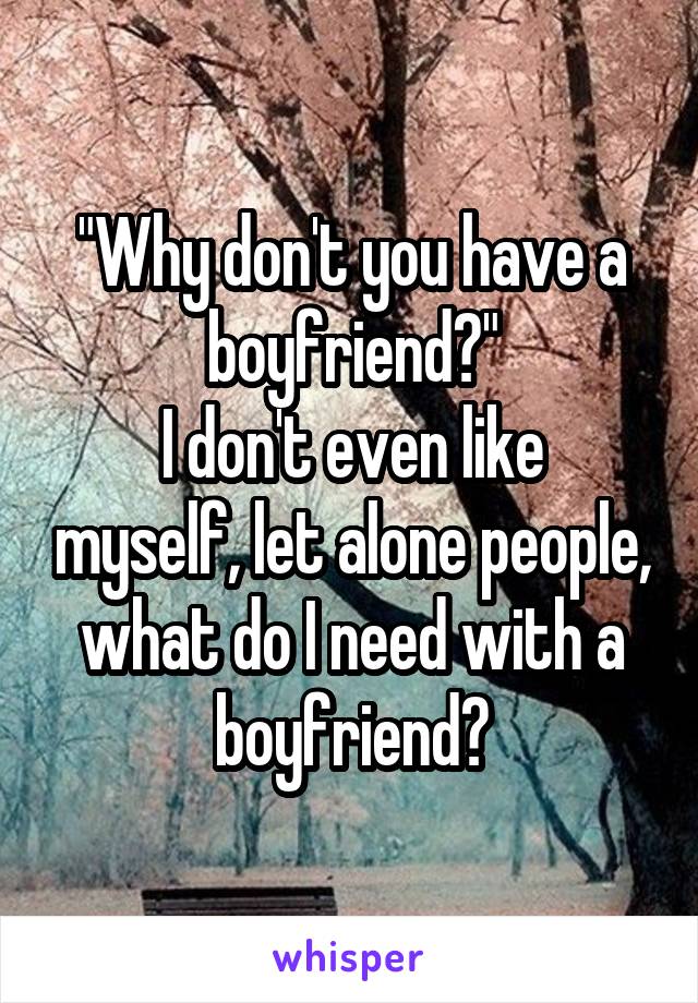  "Why don't you have a boyfriend?"
I don't even like myself, let alone people, what do I need with a boyfriend?