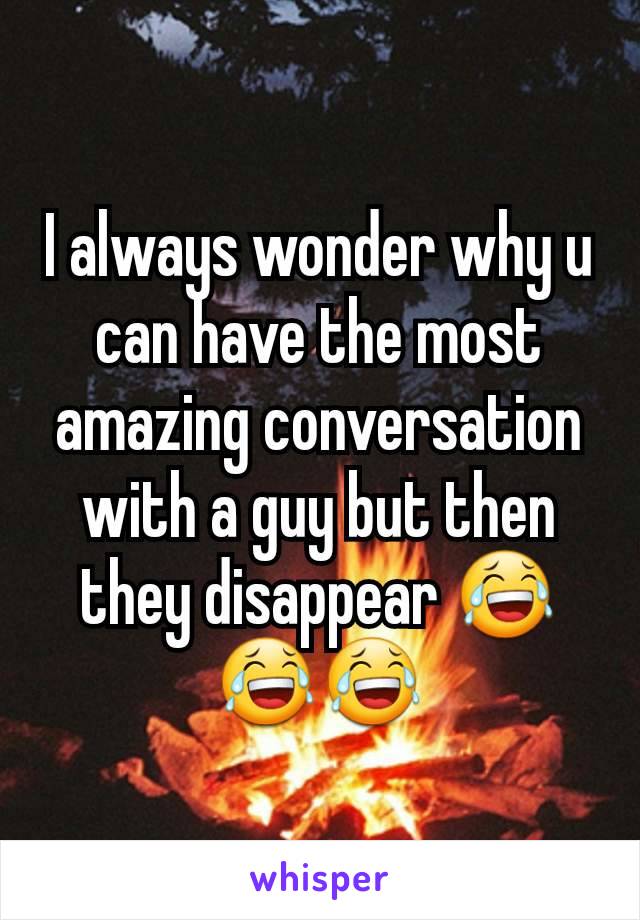 I always wonder why u can have the most amazing conversation with a guy but then they disappear 😂😂😂