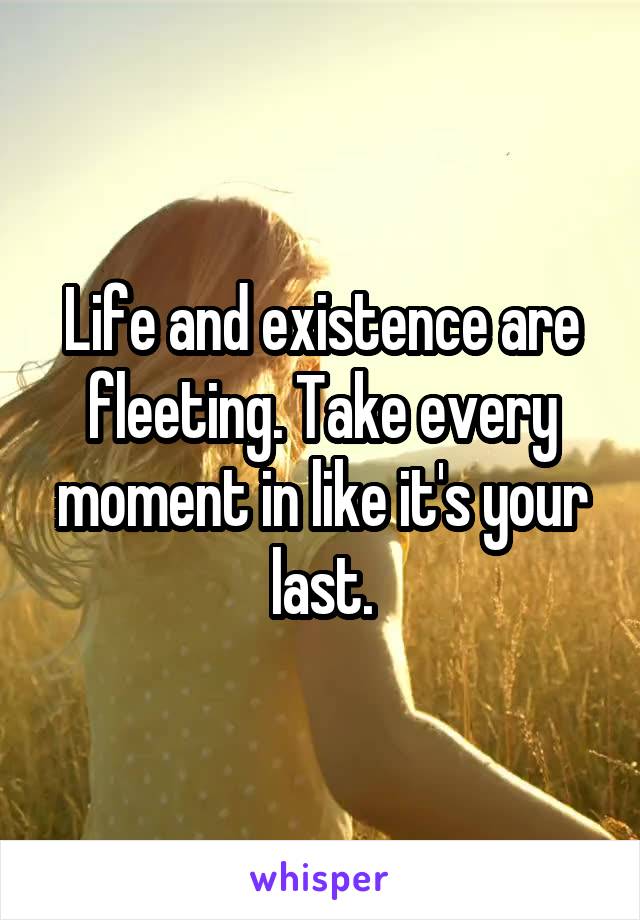 Life and existence are fleeting. Take every moment in like it's your last.