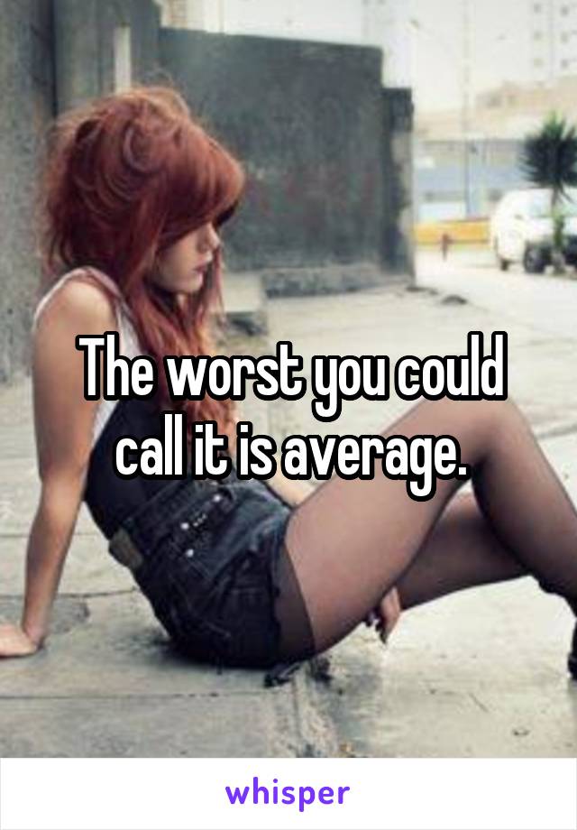 The worst you could call it is average.