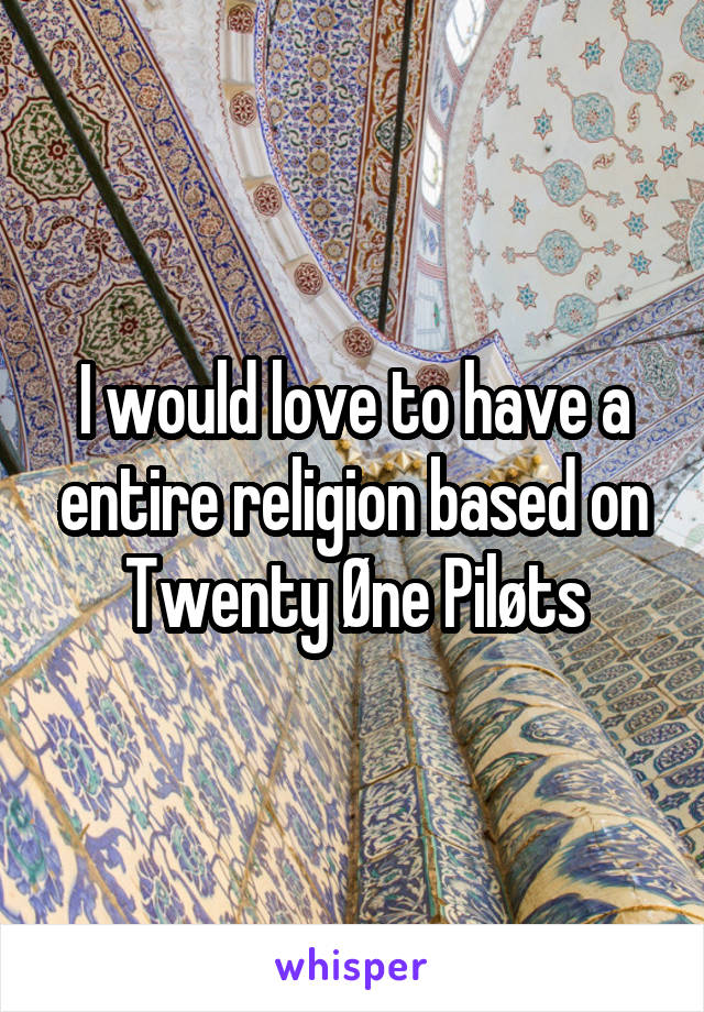 I would love to have a entire religion based on Twenty Øne Piløts
