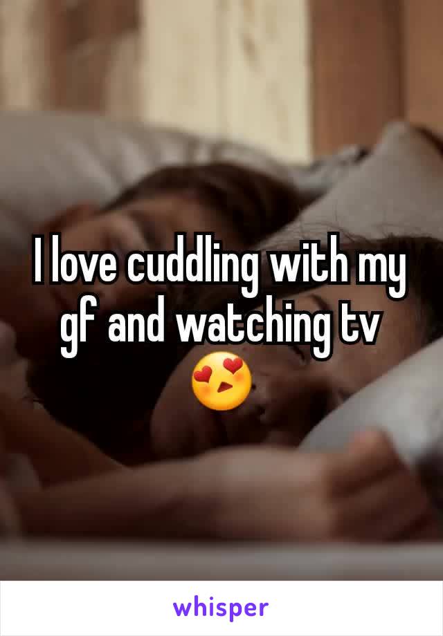 I love cuddling with my gf and watching tv😍